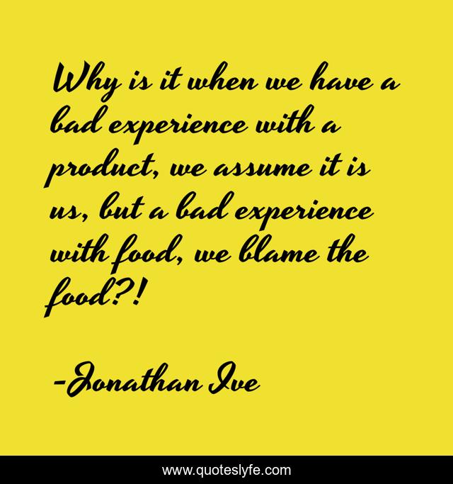 Why is it when we have a bad experience with a product, we assume it is us, but a bad experience with food, we blame the food?!