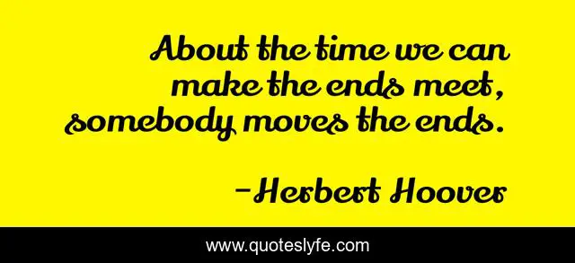 About the time we can make the ends meet, somebody moves the ends.