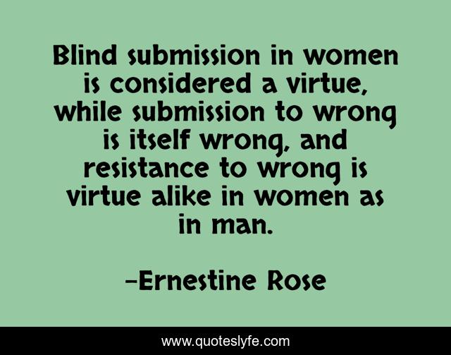 Blind submission in women is considered a virtue, while submission to wrong is itself wrong, and resistance to wrong is virtue alike in women as in man.