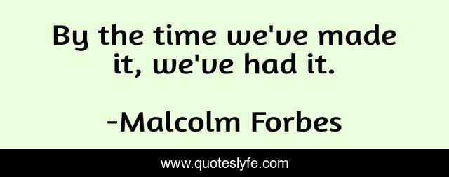 By the time we've made it, we've had it.