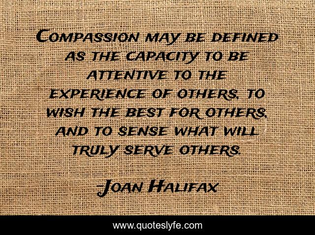 Compassion may be defined as the capacity to be attentive to the experience of others, to wish the best for others, and to sense what will truly serve others.