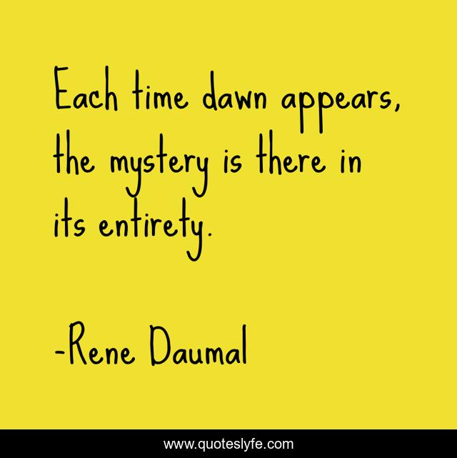 Each time dawn appears, the mystery is there in its entirety.