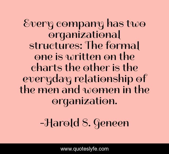 Every company has two organizational structures: The formal one is written on the charts the other is the everyday relationship of the men and women in the organization.