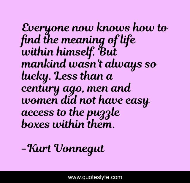 Everyone now knows how to find the meaning of life within himself. But mankind wasn't always so lucky. Less than a century ago, men and women did not have easy access to the puzzle boxes within them.