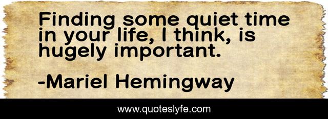 Finding some quiet time in your life, I think, is hugely important.