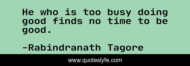 He who is too busy doing good finds no time to be good.