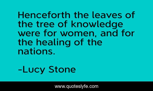 Henceforth the leaves of the tree of knowledge were for women, and for the healing of the nations.