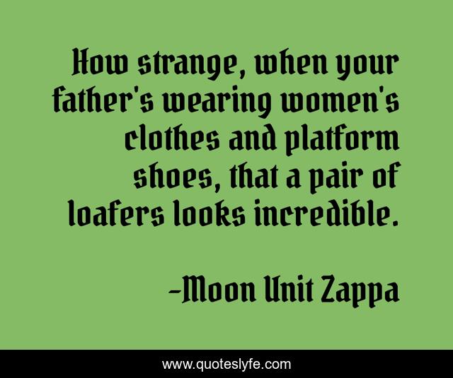 How strange, when your father's wearing women's clothes and platform shoes, that a pair of loafers looks incredible.
