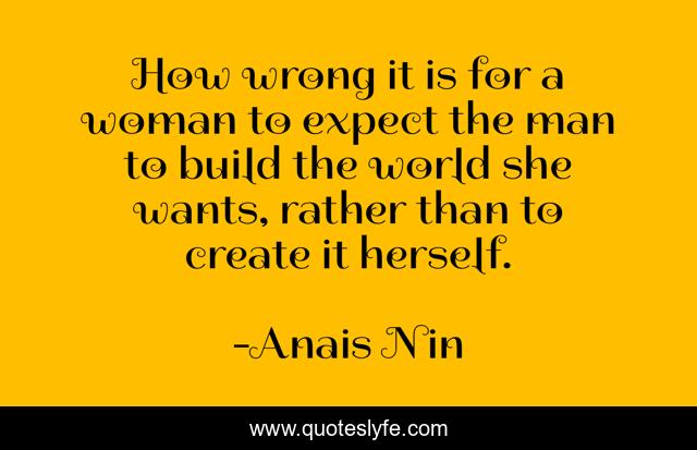 How wrong it is for a woman to expect the man to build the world she wants, rather than to create it herself.