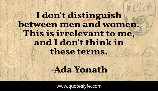I don't distinguish between men and women. This is irrelevant to me, and I don't think in these terms.