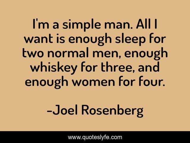 I'm a simple man. All I want is enough sleep for two normal men, enough whiskey for three, and enough women for four.