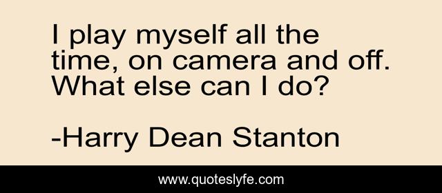 I play myself all the time, on camera and off. What else can I do?