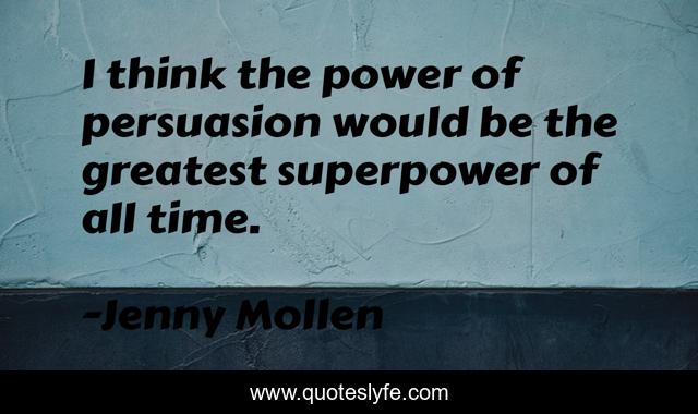 I think the power of persuasion would be the greatest superpower of all time.