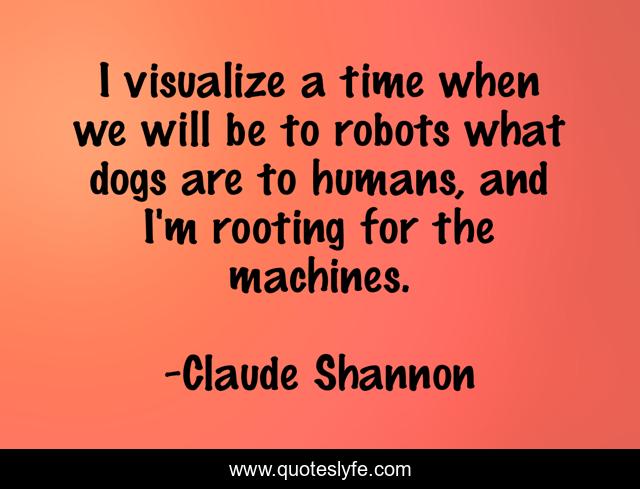 I visualize a time when we will be to robots what dogs are to humans, and I'm rooting for the machines.