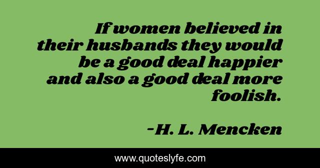 If women believed in their husbands they would be a good deal happier and also a good deal more foolish.