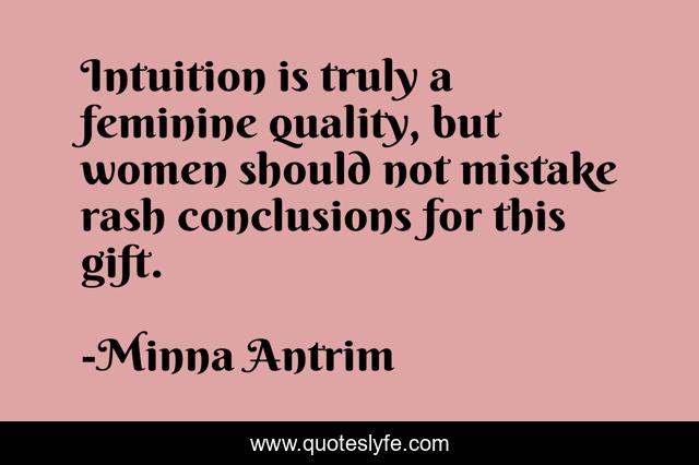 Intuition is truly a feminine quality, but women should not mistake rash conclusions for this gift.