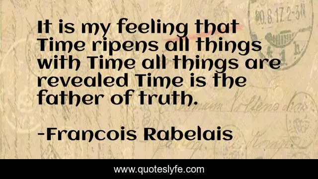 It is my feeling that Time ripens all things with Time all things are revealed Time is the father of truth.