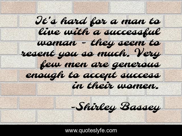 It's hard for a man to live with a successful woman - they seem to resent you so much. Very few men are generous enough to accept success in their women.