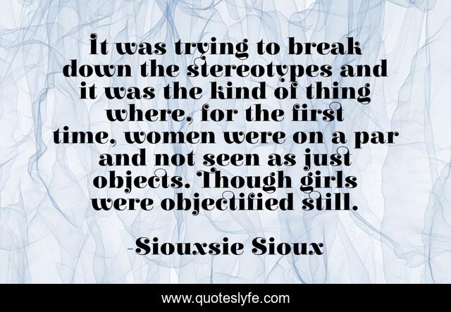 It was trying to break down the stereotypes and it was the kind of thing where, for the first time, women were on a par and not seen as just objects. Though girls were objectified still.