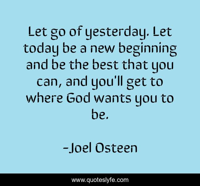 Let go of yesterday. Let today be a new beginning and be the best that you can, and you'll get to where God wants you to be.