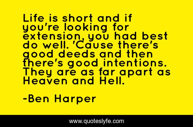 Life is short and if you're looking for extension, you had best do well. 'Cause there's good deeds and then there's good intentions. They are as far apart as Heaven and Hell.