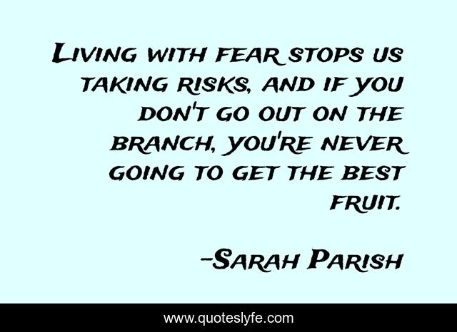 Living with fear stops us taking risks, and if you don't go out on the branch, you're never going to get the best fruit.