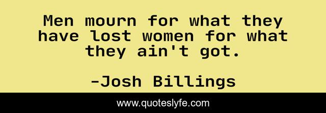 Men mourn for what they have lost women for what they ain't got.