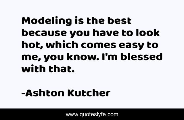 Modeling is the best because you have to look hot, which comes easy to me, you know. I'm blessed with that.