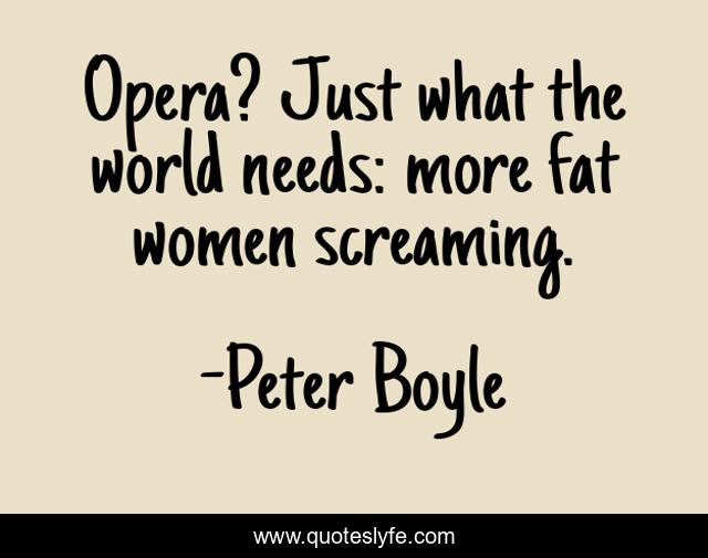 Opera? Just what the world needs: more fat women screaming.