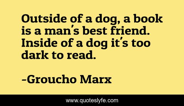 Outside of a dog, a book is a man's best friend. Inside of a dog it's too dark to read.