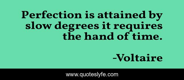 Perfection is attained by slow degrees it requires the hand of time.
