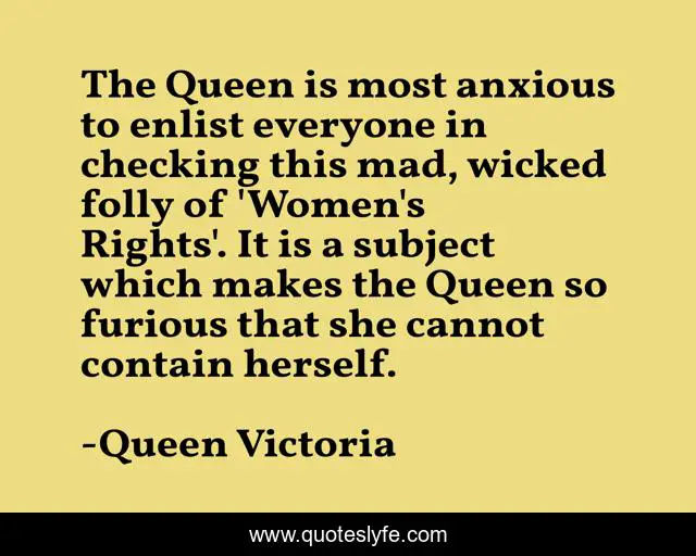 The Queen is most anxious to enlist everyone in checking this mad, wicked folly of 'Women's Rights'. It is a subject which makes the Queen so furious that she cannot contain herself.