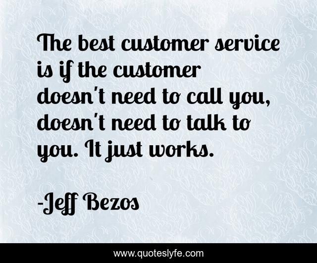 The best customer service is if the customer doesn't need to call you, doesn't need to talk to you. It just works.