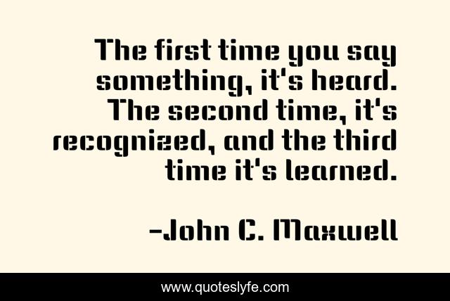 The first time you say something, it's heard. The second time, it's recognized, and the third time it's learned.