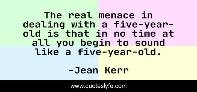 The real menace in dealing with a five-year-old is that in no time at all you begin to sound like a five-year-old.
