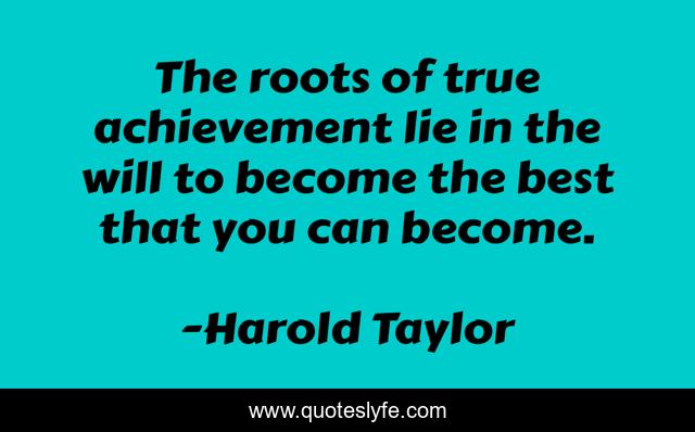 The roots of true achievement lie in the will to become the best that you can become.