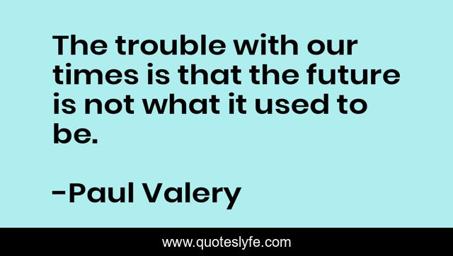 The trouble with our times is that the future is not what it used to be.