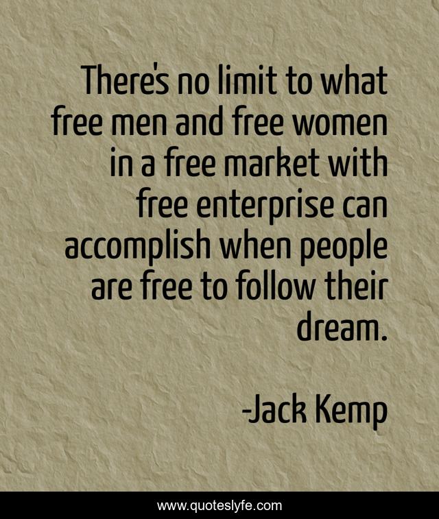 There's no limit to what free men and free women in a free market with free enterprise can accomplish when people are free to follow their dream.