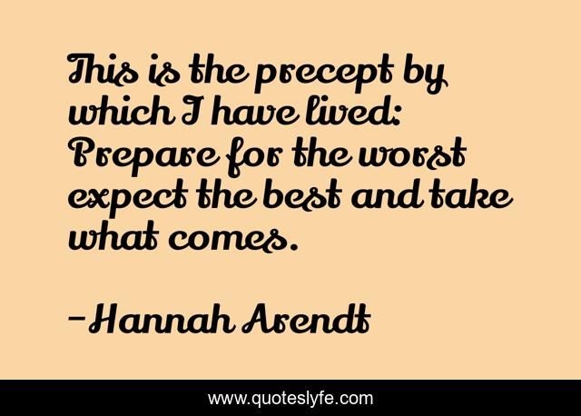 This is the precept by which I have lived: Prepare for the worst expect the best and take what comes.
