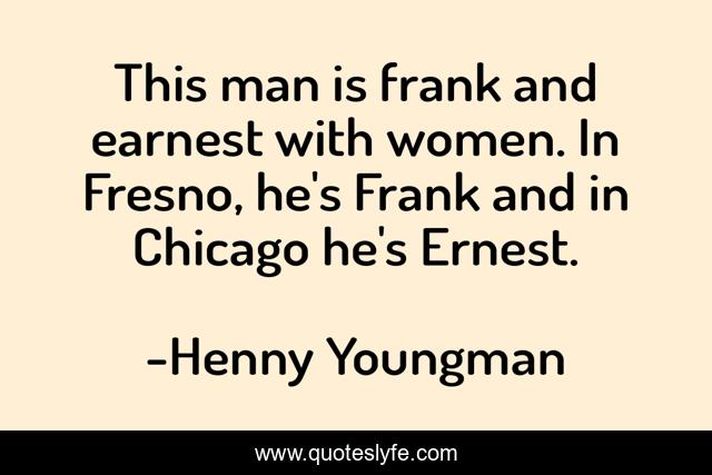This man is frank and earnest with women. In Fresno, he's Frank and in Chicago he's Ernest.
