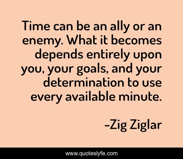 Time can be an ally or an enemy. What it becomes depends entirely upon you, your goals, and your determination to use every available minute.
