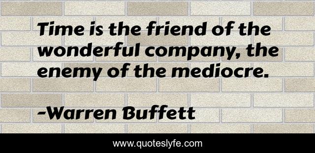 Time is the friend of the wonderful company, the enemy of the mediocre.