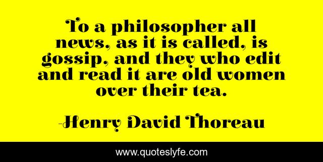 To a philosopher all news, as it is called, is gossip, and they who edit and read it are old women over their tea.
