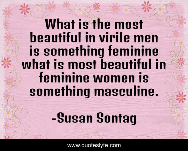 What is the most beautiful in virile men is something feminine what is most beautiful in feminine women is something masculine.