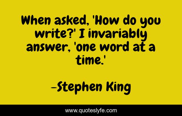 When asked, 'How do you write?' I invariably answer, 'one word at a time.'