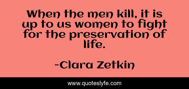 When the men kill, it is up to us women to fight for the preservation of life.