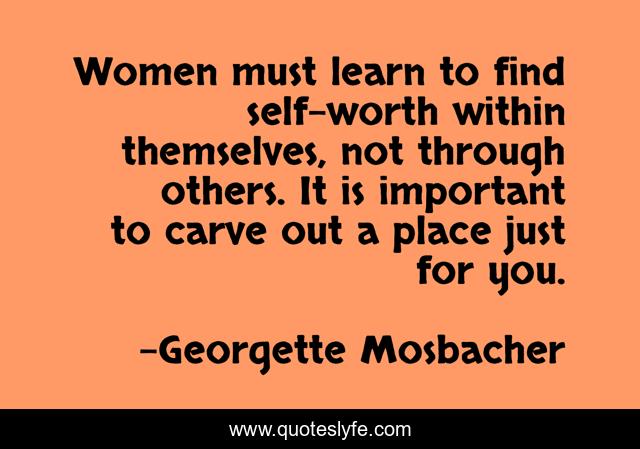 Women must learn to find self-worth within themselves, not through others. It is important to carve out a place just for you.
