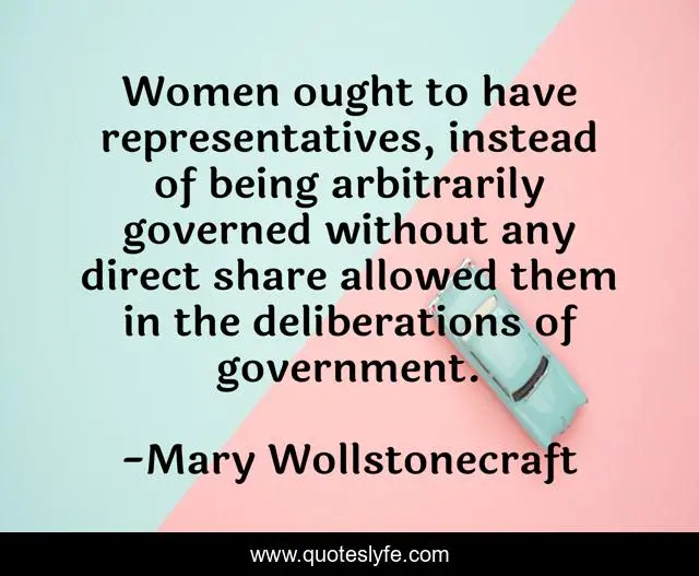 Women ought to have representatives, instead of being arbitrarily governed without any direct share allowed them in the deliberations of government.