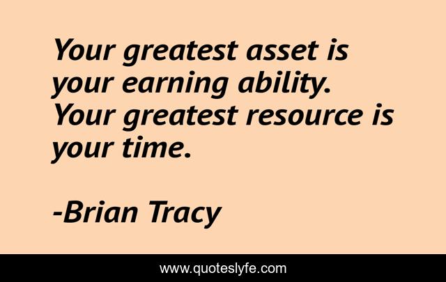 Your greatest asset is your earning ability. Your greatest resource is your time.