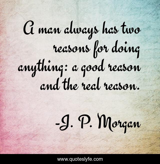 A man always has two reasons for doing anything: a good reason and the real reason.